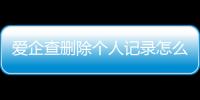 爱企查删除个人记录怎么删不了呢怎么回事