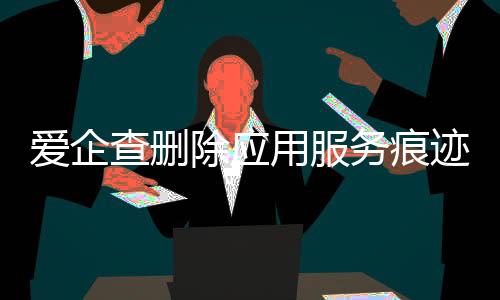 爱企查删除应用服务痕迹怎么删掉不了