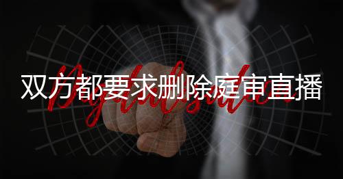 双方都要求删除庭审直播记录违法吗怎么办呢