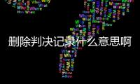 删除判决记录什么意思啊怎么查找到对方手机号