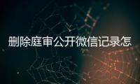 删除庭审公开微信记录怎么办理呢法院起诉我怎么办