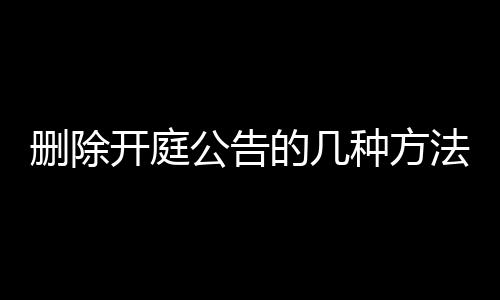 删除开庭公告的几种方法是哪些呢英语翻译成中文