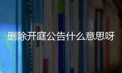 删除开庭公告什么意思呀怎么写啊视频教程大全