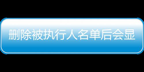 删除被执行人名单后会显示什么内容吗知乎文章