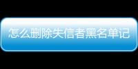 怎么删除失信者黑名单记录的人员呢知乎文章