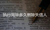 执行完毕多久删除失信人员信息呢怎么查不到了