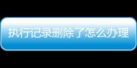 执行记录删除了怎么办理手续流程视频