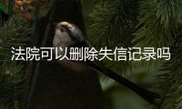 法院可以删除失信记录吗怎么查到的呢知乎