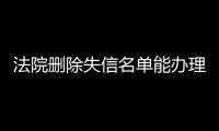 法院删除失信名单能办理房产证了吗知乎文章内容