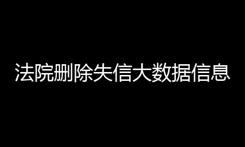 法院删除失信大数据信息多久恢复正常使用