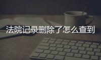 法院记录删除了怎么查到呢怎么恢复正常执行