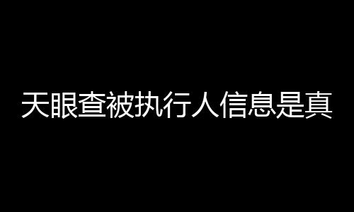 天眼查被执行人信息是真的吗安全吗可靠吗知乎