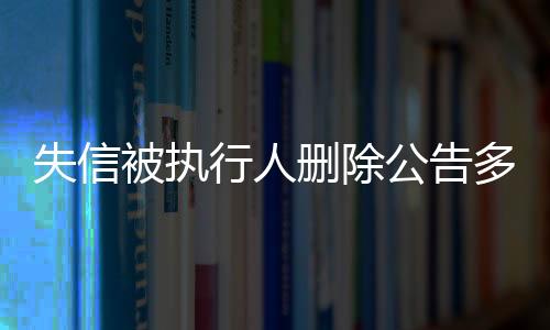 失信被执行人删除公告多久恢复原状