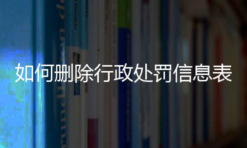 如何删除行政处罚信息表模板图片和视频