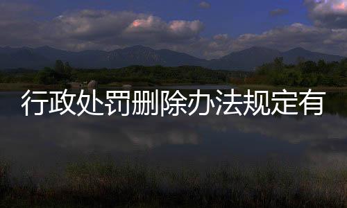 行政处罚删除办法规定有哪些内容和规定