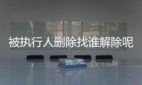 被执行人删除找谁解除呢怎么查询案件信息呢