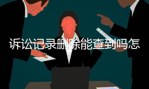 诉讼记录删除能查到吗怎么查询呢法院网查不到