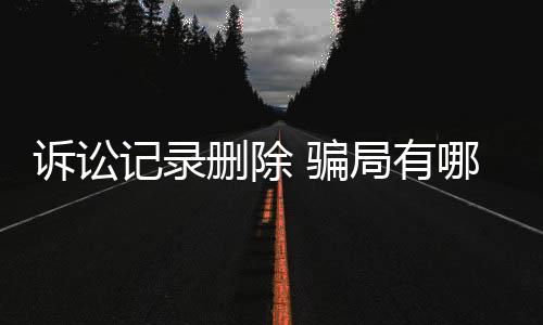 诉讼记录删除 骗局有哪些