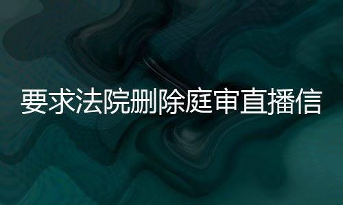 要求法院删除庭审直播信息